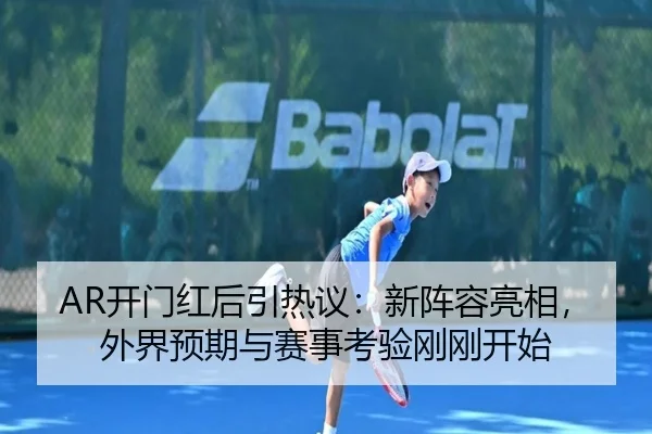 AR开门红后引热议：新阵容亮相，外界预期与赛事考验刚刚开始